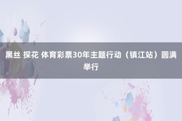 黑丝 探花 体育彩票30年主题行动（镇江站）圆满举行