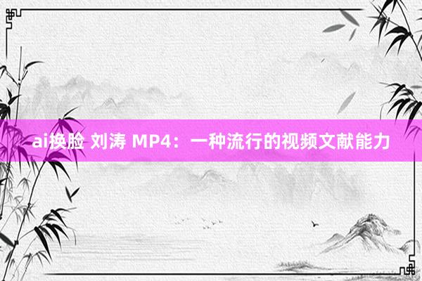 ai换脸 刘涛 MP4：一种流行的视频文献能力