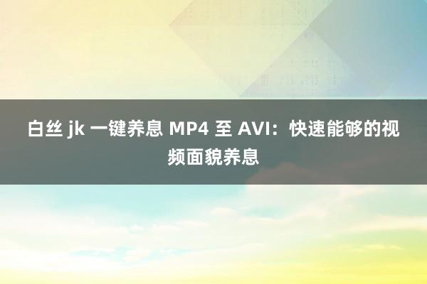 白丝 jk 一键养息 MP4 至 AVI：快速能够的视频面貌养息