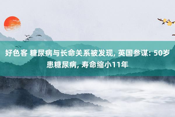 好色客 糖尿病与长命关系被发现， 英国参谋: 50岁患糖尿病， 寿命缩小11年