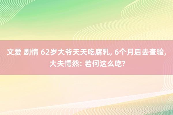 文爱 剧情 62岁大爷天天吃腐乳， 6个月后去查验， 大夫愕然: 若何这么吃?