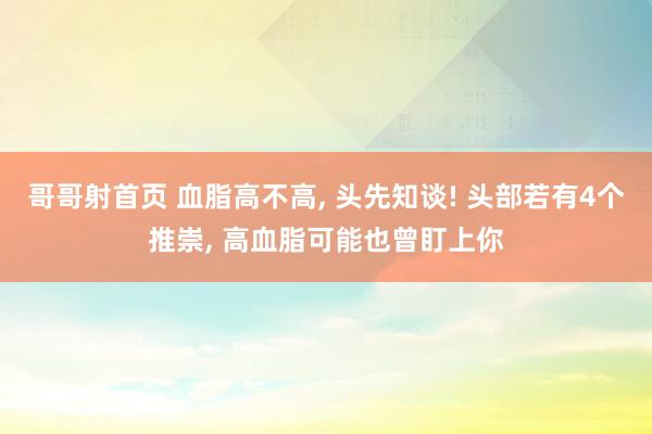 哥哥射首页 血脂高不高， 头先知谈! 头部若有4个推崇， 高血脂可能也曾盯上你