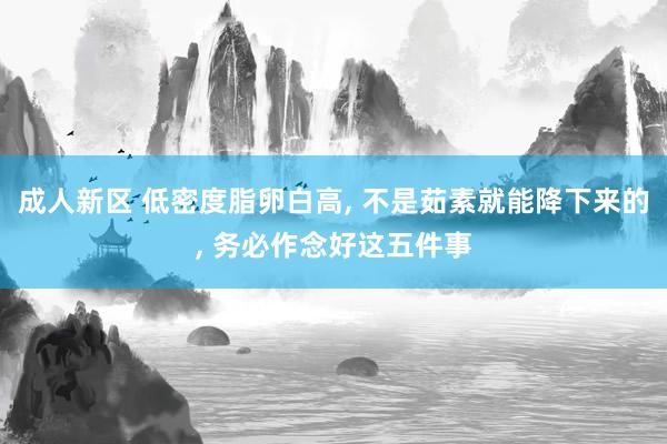 成人新区 低密度脂卵白高， 不是茹素就能降下来的， 务必作念好这五件事