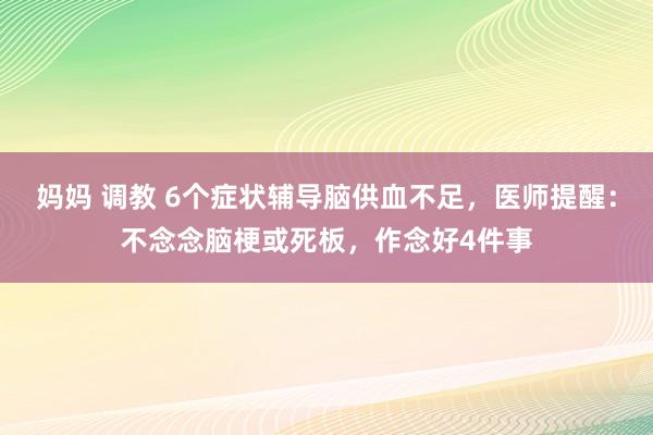 妈妈 调教 6个症状辅导脑供血不足，医师提醒：不念念脑梗或死板，作念好4件事