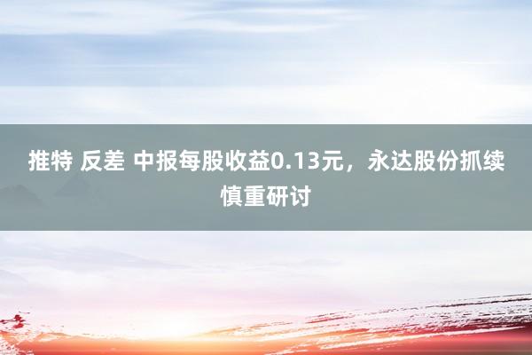 推特 反差 中报每股收益0.13元，永达股份抓续慎重研讨