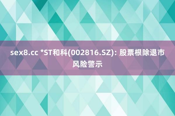 sex8.cc *ST和科(002816.SZ): 股票根除退市风险警示