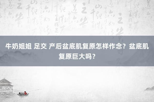 牛奶姐姐 足交 产后盆底肌复原怎样作念？盆底肌复原巨大吗？