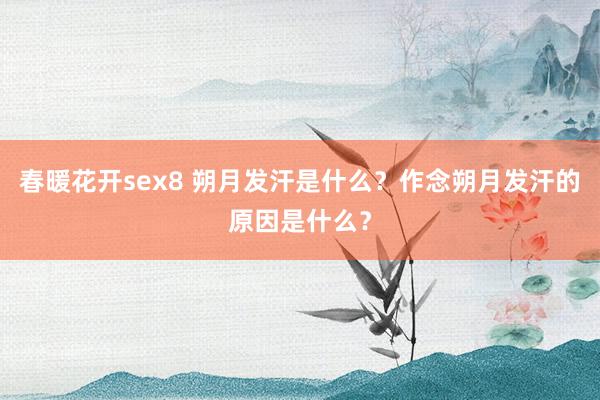 春暖花开sex8 朔月发汗是什么？作念朔月发汗的原因是什么？