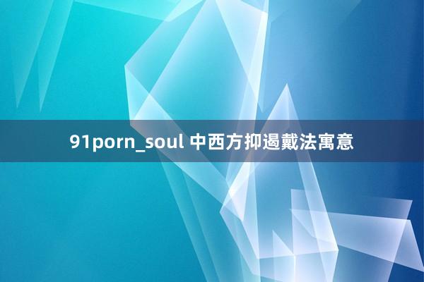 91porn_soul 中西方抑遏戴法寓意