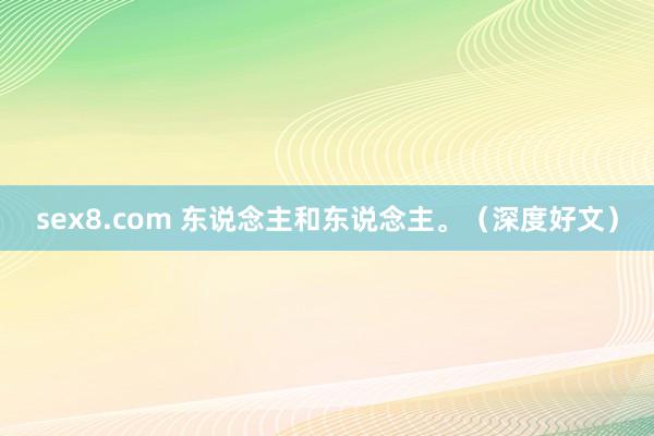 sex8.com 东说念主和东说念主。（深度好文）