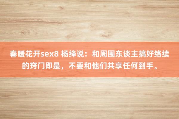 春暖花开sex8 杨绛说：和周围东谈主搞好络续的窍门即是，不要和他们共享任何到手。