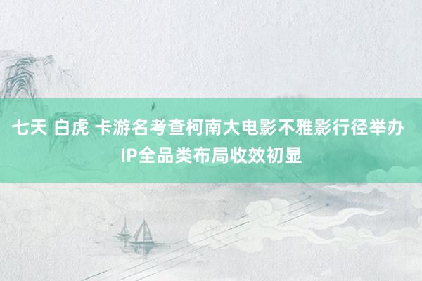 七天 白虎 卡游名考查柯南大电影不雅影行径举办 IP全品类布局收效初显