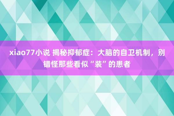 xiao77小说 揭秘抑郁症：大脑的自卫机制，别错怪那些看似“装”的患者