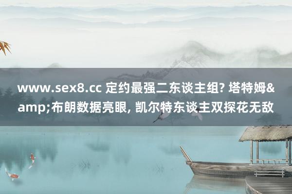 www.sex8.cc 定约最强二东谈主组? 塔特姆&布朗数据亮眼， 凯尔特东谈主双探花无敌