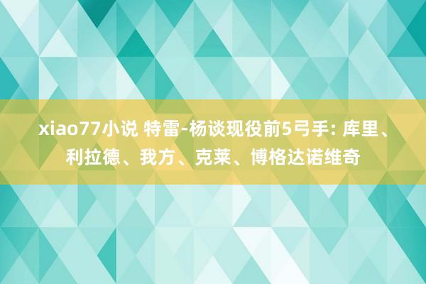 xiao77小说 特雷-杨谈现役前5弓手: 库里、利拉德、我方、克莱、博格达诺维奇