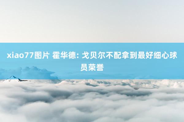 xiao77图片 霍华德: 戈贝尔不配拿到最好细心球员荣誉