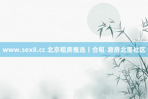 www.sex8.cc 北京租房推选丨合租·磨房北里社区