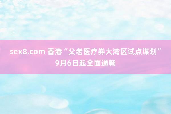 sex8.com 香港“父老医疗券大湾区试点谋划”9月6日起全面通畅