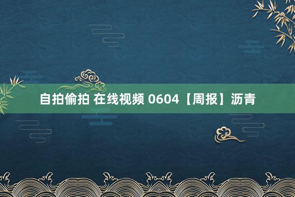 自拍偷拍 在线视频 0604【周报】沥青