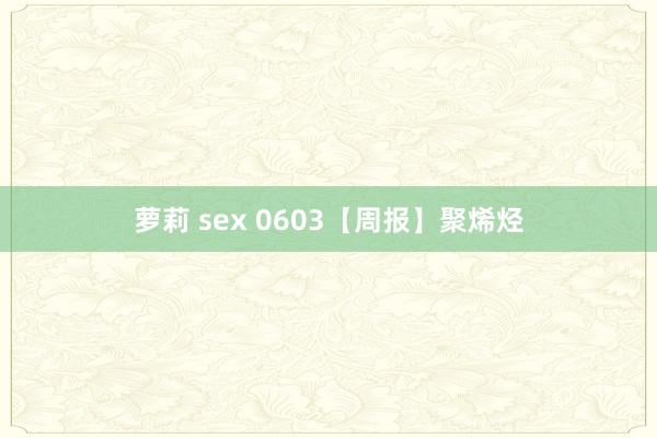 萝莉 sex 0603【周报】聚烯烃