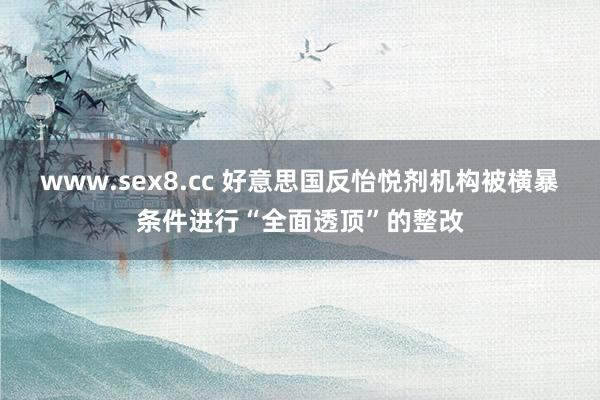 www.sex8.cc 好意思国反怡悦剂机构被横暴条件进行“全面透顶”的整改