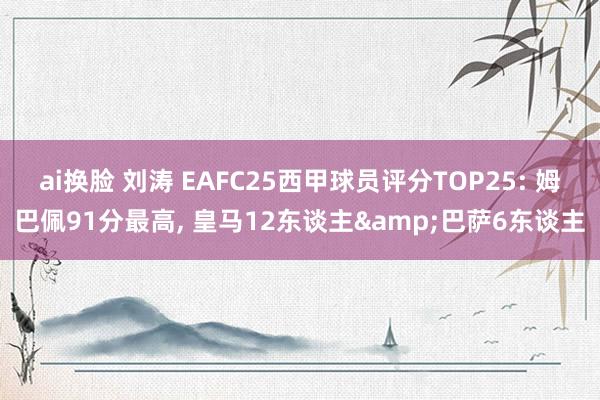 ai换脸 刘涛 EAFC25西甲球员评分TOP25: 姆巴佩91分最高， 皇马12东谈主&巴萨6东谈主