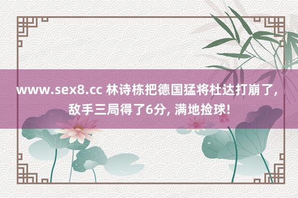 www.sex8.cc 林诗栋把德国猛将杜达打崩了， 敌手三局得了6分， 满地捡球!