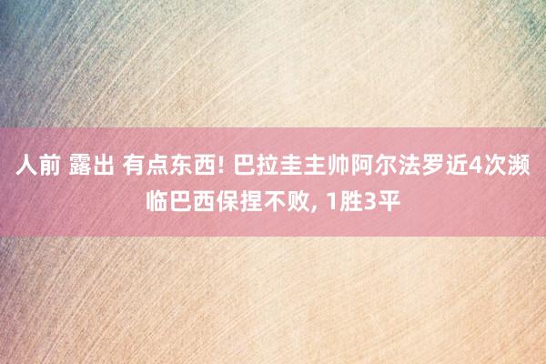 人前 露出 有点东西! 巴拉圭主帅阿尔法罗近4次濒临巴西保捏不败， 1胜3平