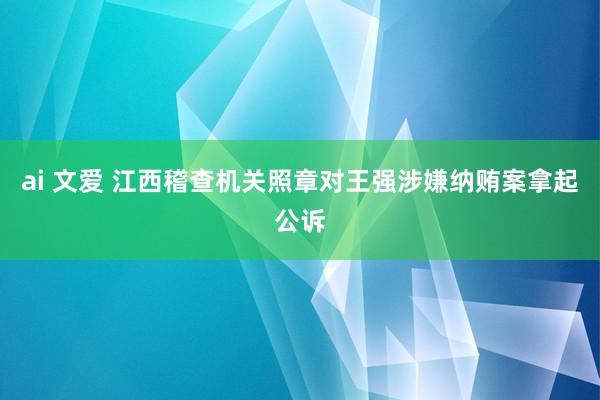 ai 文爱 江西稽查机关照章对王强涉嫌纳贿案拿起公诉