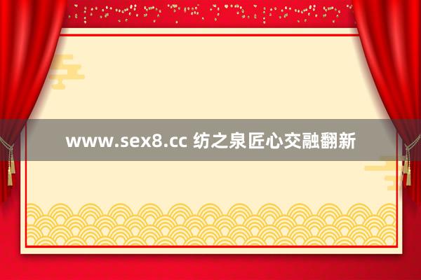 www.sex8.cc 纺之泉匠心交融翻新