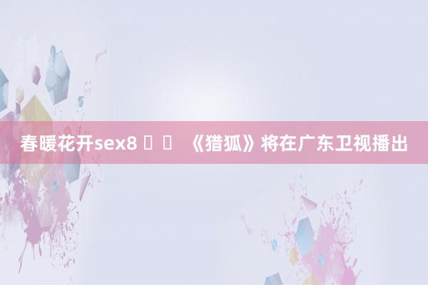 春暖花开sex8 		 《猎狐》将在广东卫视播出