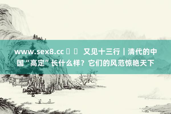 www.sex8.cc 		 又见十三行｜清代的中国“高定”长什么样？它们的风范惊艳天下