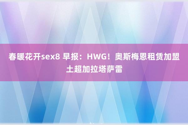 春暖花开sex8 早报：HWG！奥斯梅恩租赁加盟土超加拉塔萨雷