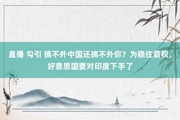 直播 勾引 搞不外中国还搞不外你？为稳住霸权，好意思国要对印度下手了