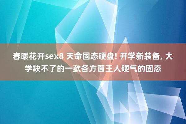 春暖花开sex8 天命固态硬盘! 开学新装备， 大学缺不了的一款各方面王人硬气的固态