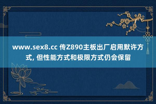 www.sex8.cc 传Z890主板出厂启用默许方式， 但性能方式和极限方式仍会保留