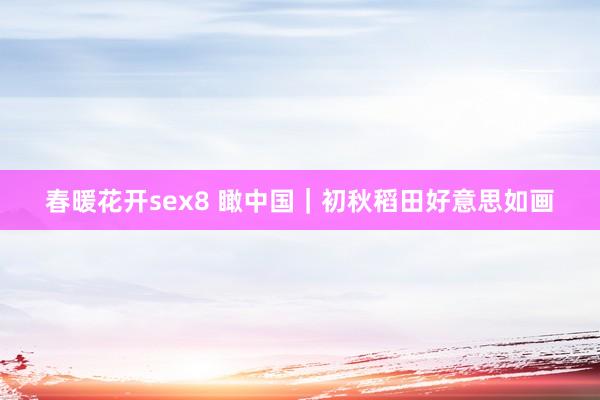 春暖花开sex8 瞰中国｜初秋稻田好意思如画