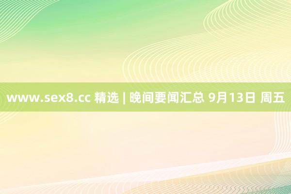 www.sex8.cc 精选 | 晚间要闻汇总 9月13日 周五