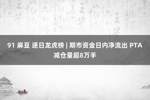 91 麻豆 逐日龙虎榜 | 期市资金日内净流出 PTA减仓量超8万手