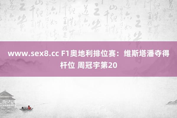 www.sex8.cc F1奥地利排位赛：维斯塔潘夺得杆位 周冠宇第20