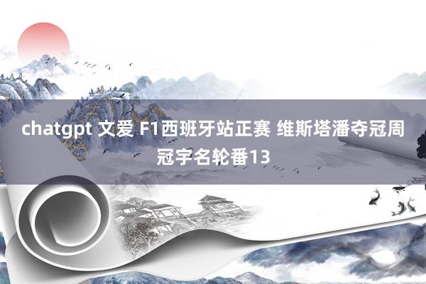 chatgpt 文爱 F1西班牙站正赛 维斯塔潘夺冠周冠宇名轮番13