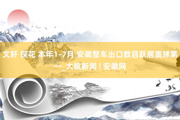 文轩 探花 本年1-7月 安徽整车出口数目跃居寰球第一_大皖新闻 | 安徽网