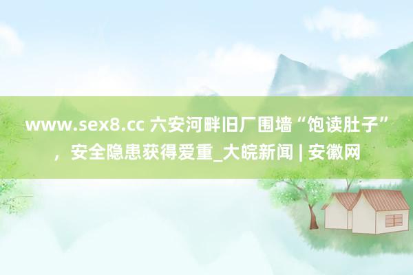 www.sex8.cc 六安河畔旧厂围墙“饱读肚子”，安全隐患获得爱重_大皖新闻 | 安徽网