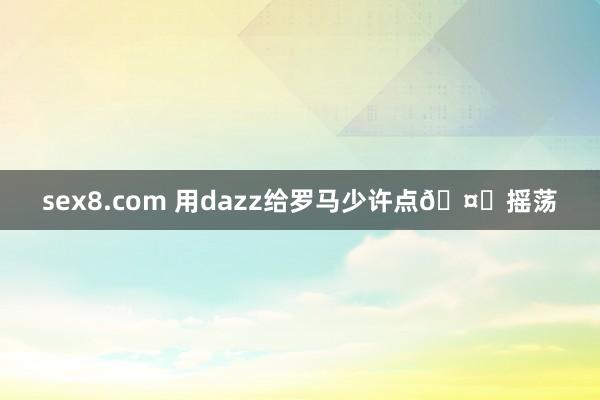 sex8.com 用dazz给罗马少许点🤏摇荡