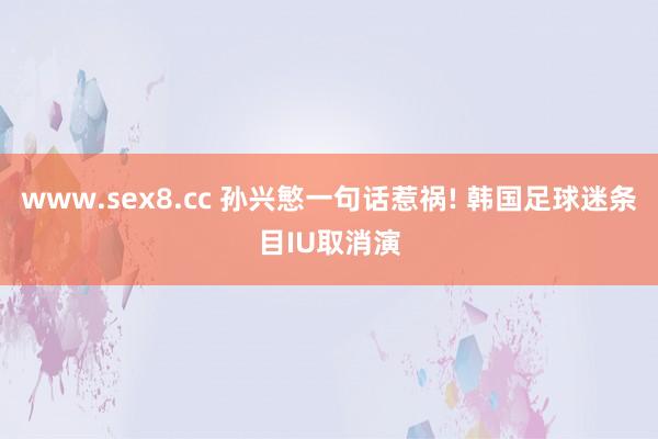 www.sex8.cc 孙兴慜一句话惹祸! 韩国足球迷条目IU取消演