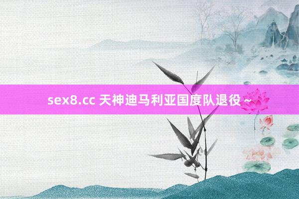 sex8.cc 天神迪马利亚国度队退役～