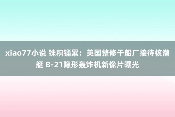 xiao77小说 铢积锱累：英国整修干船厂接待核潜艇 B-21隐形轰炸机新像片曝光