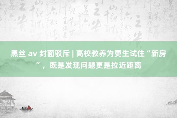 黑丝 av 封面驳斥 | 高校教养为更生试住“新房”，既是发现问题更是拉近距离