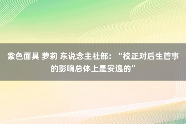 紫色面具 萝莉 东说念主社部：“校正对后生管事的影响总体上是安逸的”