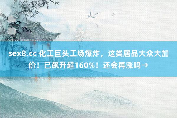 sex8.cc 化工巨头工场爆炸，这类居品大众大加价！已飙升超160%！还会再涨吗→